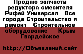 Продаю запчасти редуктора смесителя Рифей Универсал - Все города Строительство и ремонт » Строительное оборудование   . Крым,Гвардейское